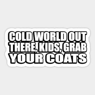 Cold world out there, kids, grab your coats Sticker